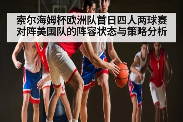 索尔海姆杯欧洲队首日四人两球赛对阵美国队的阵容状态与策略分析